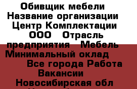 Обивщик мебели › Название организации ­ Центр Комплектации, ООО › Отрасль предприятия ­ Мебель › Минимальный оклад ­ 70 000 - Все города Работа » Вакансии   . Новосибирская обл.,Новосибирск г.